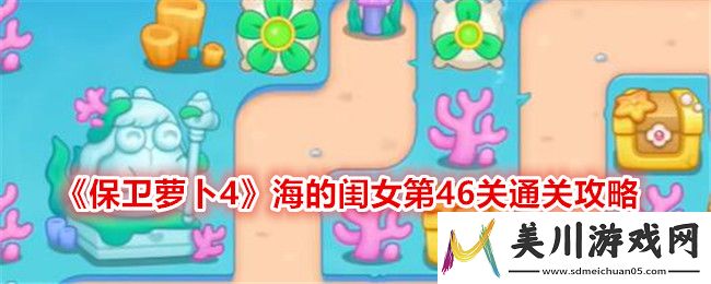 保卫萝卜4海的闺女第46关通关攻略